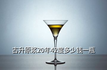 古升原漿20年42度多少錢一瓶