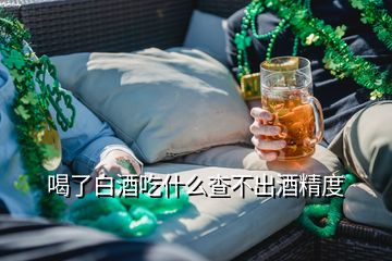 喝了白酒吃什么查不出酒精度