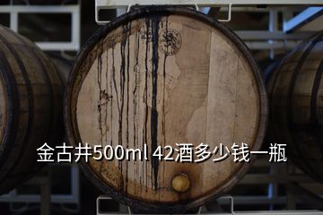 金古井500ml 42酒多少錢一瓶