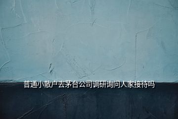 普通小散戶去茅臺公司調(diào)研詢問人家接待嗎