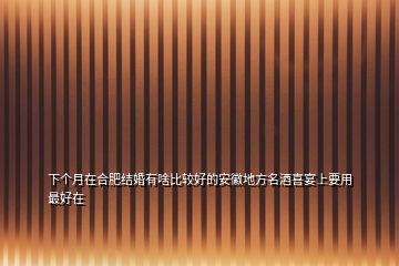 下個(gè)月在合肥結(jié)婚有啥比較好的安徽地方名酒喜宴上要用最好在