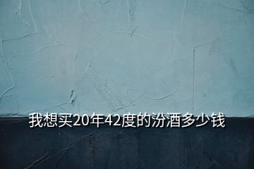 我想買20年42度的汾酒多少錢