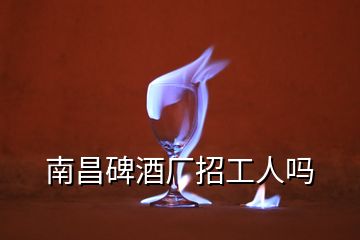 南昌碑酒廠招工人嗎