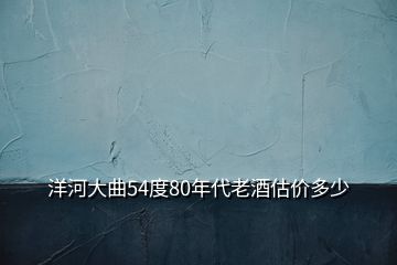 洋河大曲54度80年代老酒估價(jià)多少