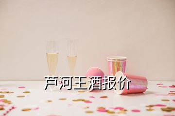 蘆河王酒報價