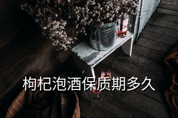 枸杞泡酒保質(zhì)期多久