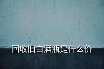 回收舊白酒瓶是什么價(jià)