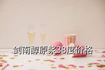 劍南醇原漿38度價(jià)格