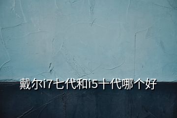 戴爾i7七代和i5十代哪個好