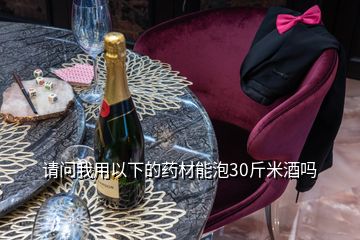 請問我用以下的藥材能泡30斤米酒嗎