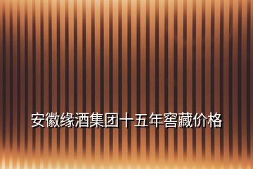 安徽緣酒集團十五年窖藏價格