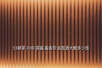 53賴茅 30年 國(guó)醬 醬香型 這瓶酒大概多少錢