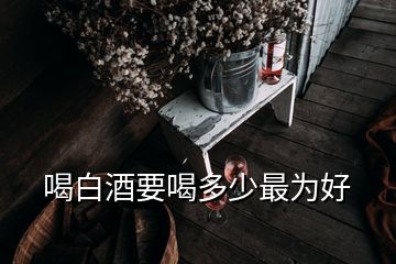 喝白酒要喝多少最為好