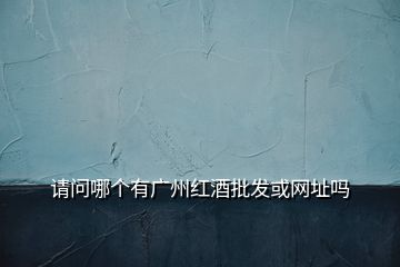 請(qǐng)問哪個(gè)有廣州紅酒批發(fā)或網(wǎng)址嗎