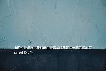 山西省汾陽(yáng)市杏花村老白汾酒柔綿典藏二十年陳釀45度475ml多少錢