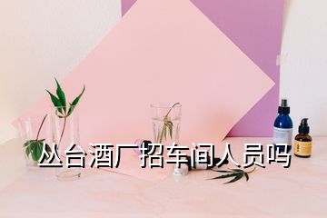 叢臺(tái)酒廠招車間人員嗎