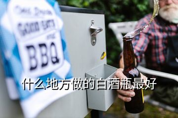 什么地方做的白酒瓶最好