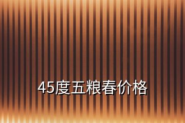 45度五糧春價(jià)格