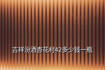 吉祥汾酒杏花村42多少錢(qián)一瓶