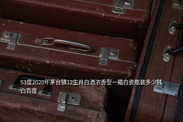 53度2020年茅臺(tái)鎮(zhèn)12生肖白酒濃香型一箱白瓷瓶裝多少錢(qián)白百度