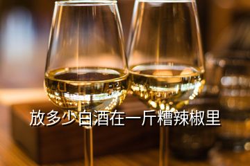 放多少白酒在一斤糟辣椒里