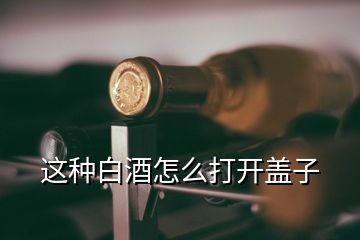 這種白酒怎么打開蓋子