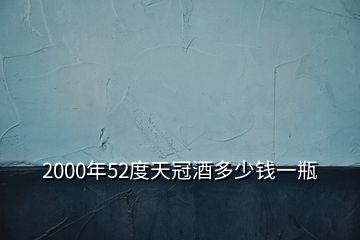 2000年52度天冠酒多少錢(qián)一瓶