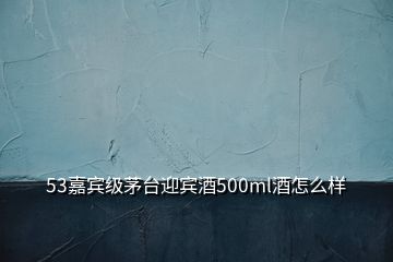 53嘉賓級(jí)茅臺(tái)迎賓酒500ml酒怎么樣