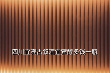 四川宜賓古敘酒宜賓醇多錢一瓶