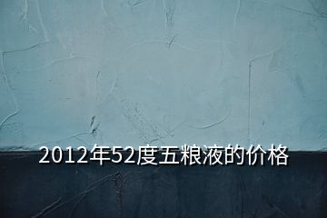 2012年52度五糧液的價格