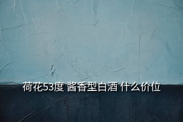 荷花53度 醬香型白酒 什么價(jià)位