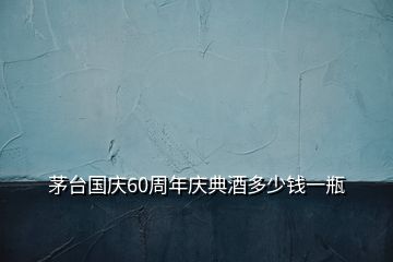 茅臺(tái)國(guó)慶60周年慶典酒多少錢(qián)一瓶