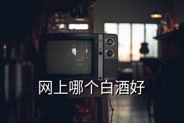 網(wǎng)上哪個白酒好