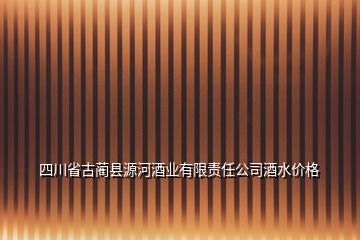 四川省古藺縣源河酒業(yè)有限責(zé)任公司酒水價(jià)格