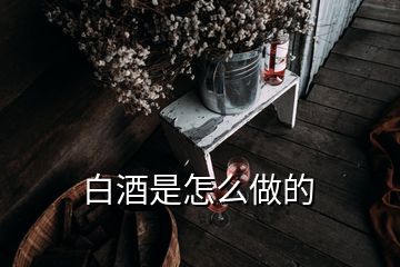 白酒是怎么做的