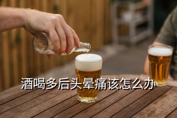 酒喝多后頭暈痛該怎么辦