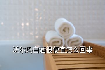 沃爾瑪白酒很便宜怎么回事