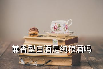 兼香型白酒是純糧酒嗎