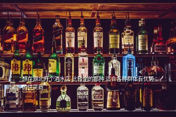 想在湖北開個(gè)酒水店 比較全的那種 適合各種群體有優(yōu)勢(shì)的供貨商