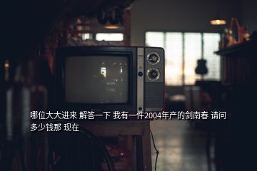 哪位大大進(jìn)來(lái) 解答一下 我有一件2004年產(chǎn)的劍南春 請(qǐng)問多少錢那 現(xiàn)在