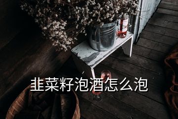 韭菜籽泡酒怎么泡