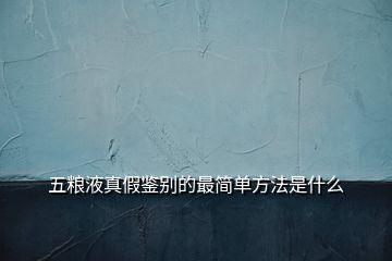 五糧液真假鑒別的最簡單方法是什么