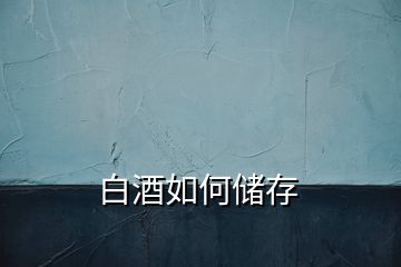 白酒如何儲(chǔ)存