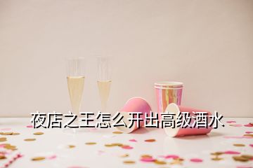 夜店之王怎么開出高級酒水