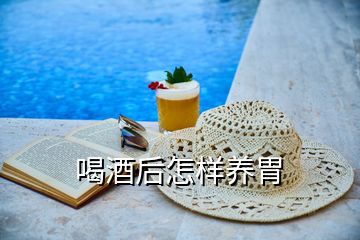 喝酒后怎樣養(yǎng)胃