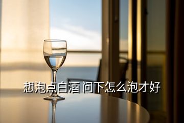 想泡點(diǎn)白酒 問下怎么泡才好