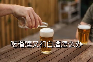 吃榴蓮又和白酒怎么辦