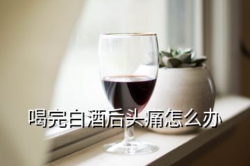 喝完白酒后頭痛怎么辦