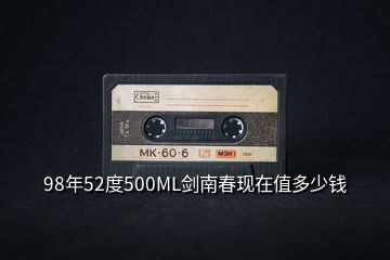 98年52度500ML劍南春現(xiàn)在值多少錢