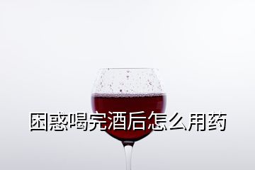 困惑喝完酒后怎么用藥